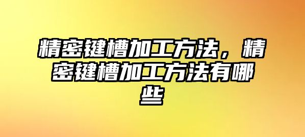 精密鍵槽加工方法，精密鍵槽加工方法有哪些