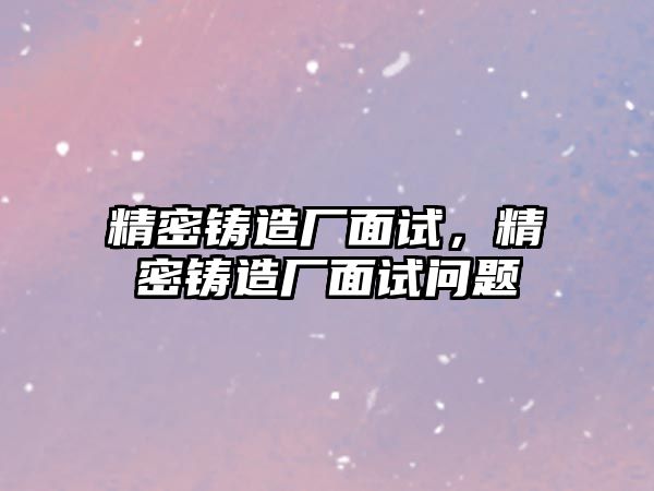 精密鑄造廠面試，精密鑄造廠面試問題