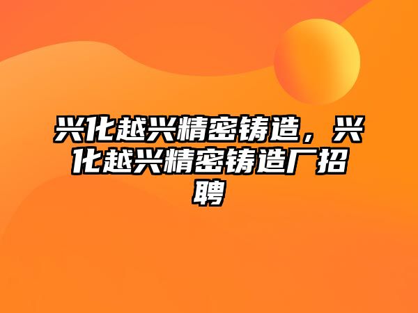 興化越興精密鑄造，興化越興精密鑄造廠招聘