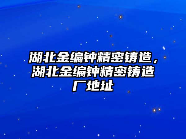 湖北金編鐘精密鑄造，湖北金編鐘精密鑄造廠地址