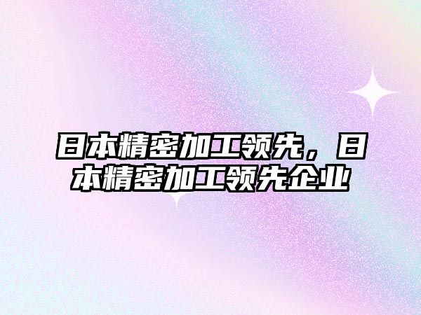 日本精密加工領(lǐng)先，日本精密加工領(lǐng)先企業(yè)