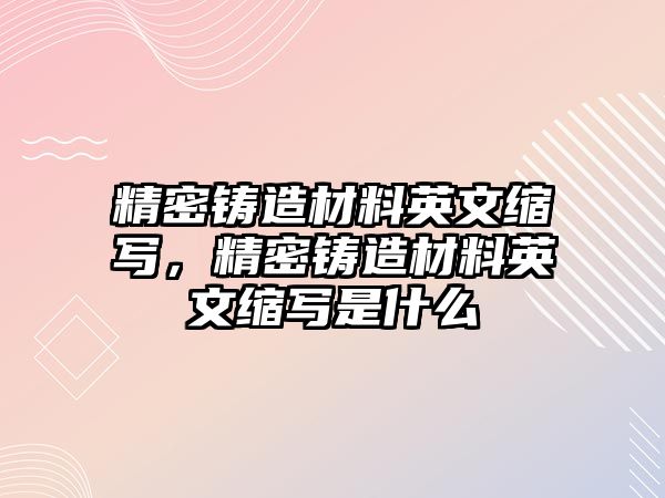 精密鑄造材料英文縮寫，精密鑄造材料英文縮寫是什么