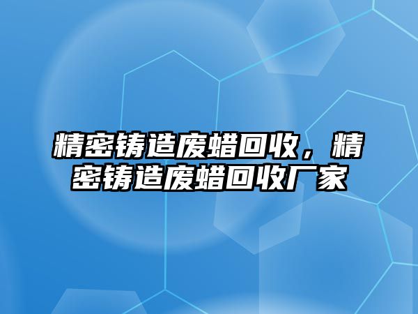 精密鑄造廢蠟回收，精密鑄造廢蠟回收廠家