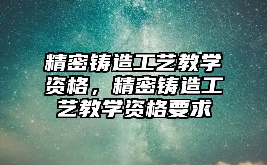 精密鑄造工藝教學(xué)資格，精密鑄造工藝教學(xué)資格要求