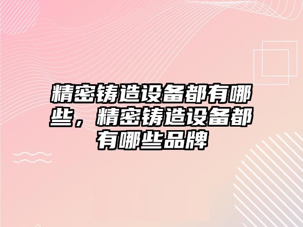 精密鑄造設(shè)備都有哪些，精密鑄造設(shè)備都有哪些品牌