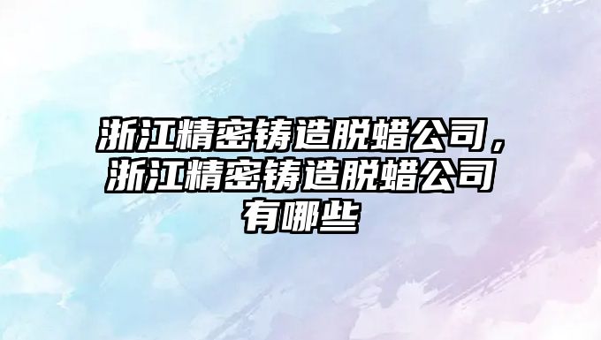 浙江精密鑄造脫蠟公司，浙江精密鑄造脫蠟公司有哪些