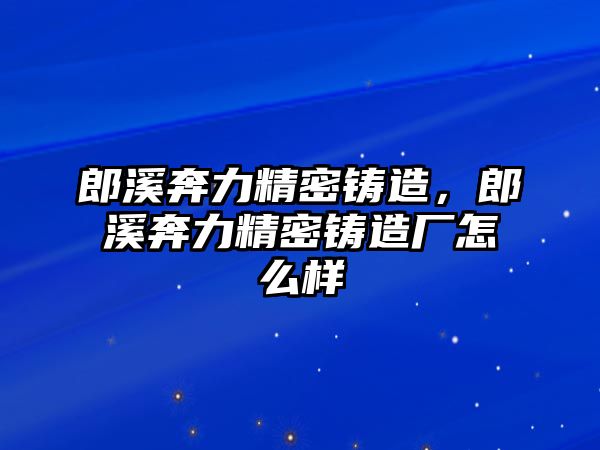 郎溪奔力精密鑄造，郎溪奔力精密鑄造廠怎么樣