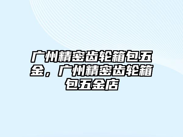 廣州精密齒輪箱包五金，廣州精密齒輪箱包五金店