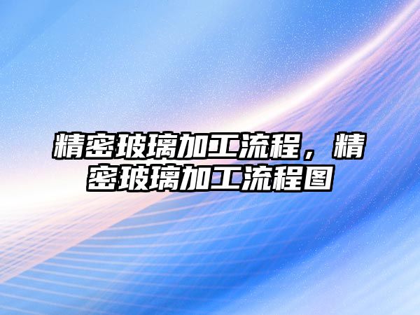 精密玻璃加工流程，精密玻璃加工流程圖