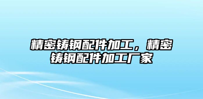 精密鑄鋼配件加工，精密鑄鋼配件加工廠家