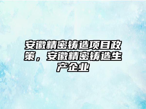 安徽精密鑄造項目政策，安徽精密鑄造生產(chǎn)企業(yè)