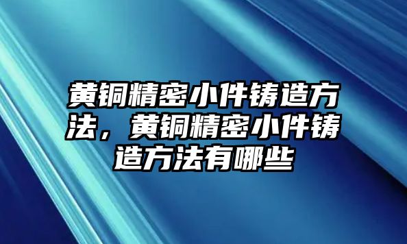 黃銅精密小件鑄造方法，黃銅精密小件鑄造方法有哪些