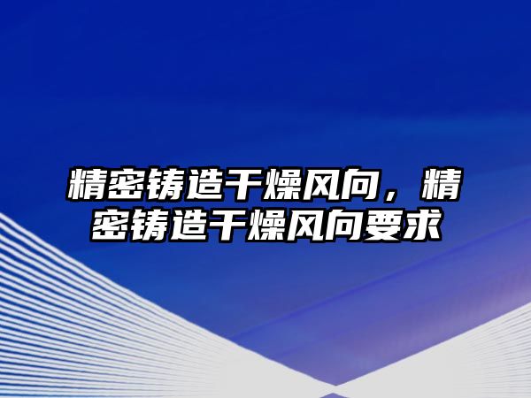 精密鑄造干燥風向，精密鑄造干燥風向要求