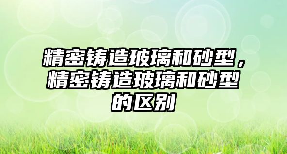 精密鑄造玻璃和砂型，精密鑄造玻璃和砂型的區(qū)別