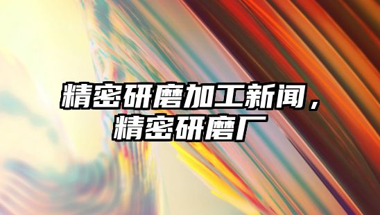 精密研磨加工新聞，精密研磨廠