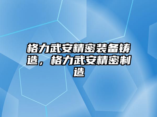 格力武安精密裝備鑄造，格力武安精密制造