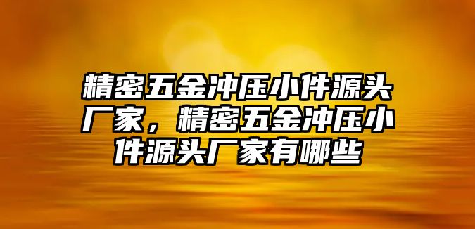 精密五金沖壓小件源頭廠家，精密五金沖壓小件源頭廠家有哪些