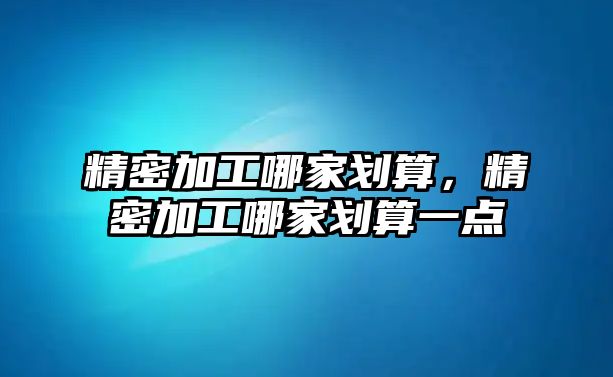 精密加工哪家劃算，精密加工哪家劃算一點(diǎn)