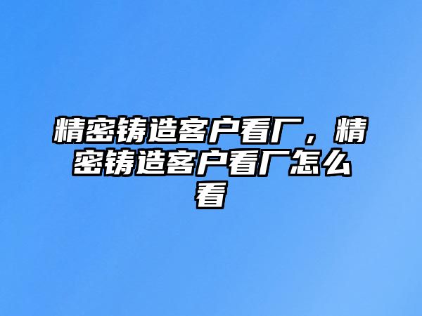 精密鑄造客戶看廠，精密鑄造客戶看廠怎么看