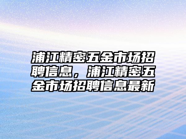 浦江精密五金市場招聘信息，浦江精密五金市場招聘信息最新