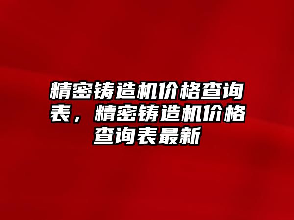 精密鑄造機價格查詢表，精密鑄造機價格查詢表最新