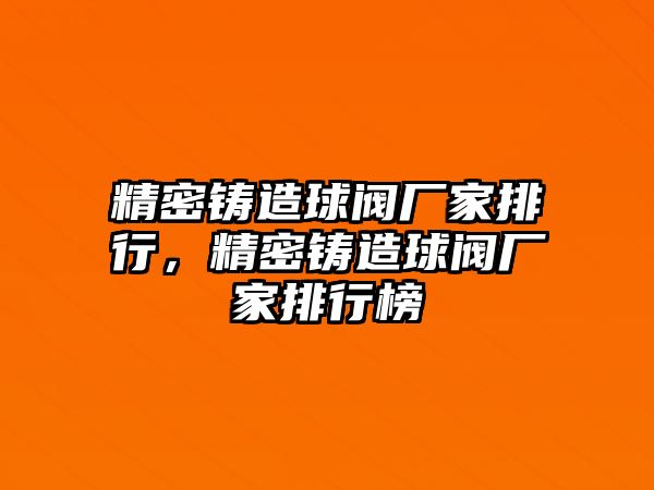 精密鑄造球閥廠家排行，精密鑄造球閥廠家排行榜