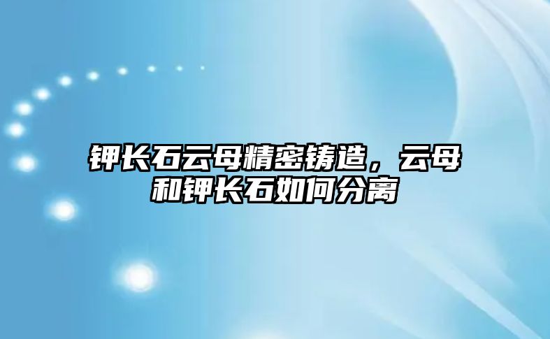 鉀長石云母精密鑄造，云母和鉀長石如何分離