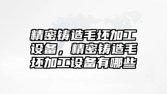 精密鑄造毛坯加工設(shè)備，精密鑄造毛坯加工設(shè)備有哪些