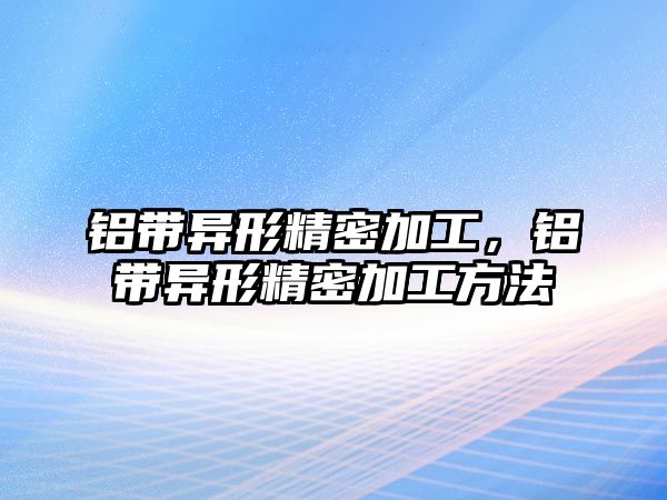 鋁帶異形精密加工，鋁帶異形精密加工方法