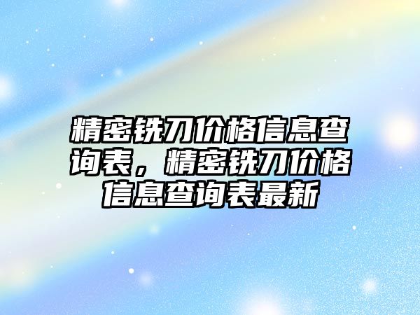 精密銑刀價格信息查詢表，精密銑刀價格信息查詢表最新