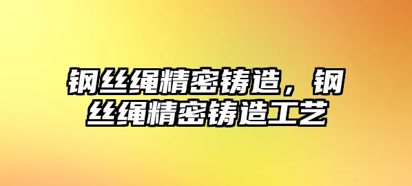 鋼絲繩精密鑄造，鋼絲繩精密鑄造工藝