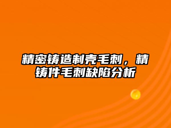 精密鑄造制殼毛刺，精鑄件毛刺缺陷分析