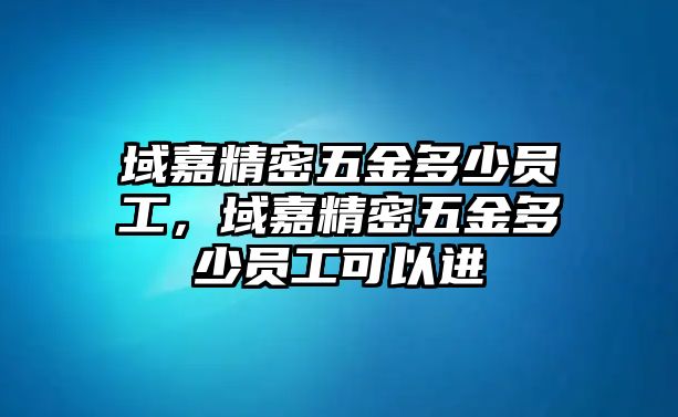 域嘉精密五金多少員工，域嘉精密五金多少員工可以進(jìn)