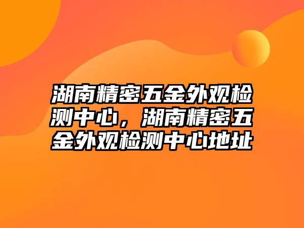 湖南精密五金外觀檢測(cè)中心，湖南精密五金外觀檢測(cè)中心地址