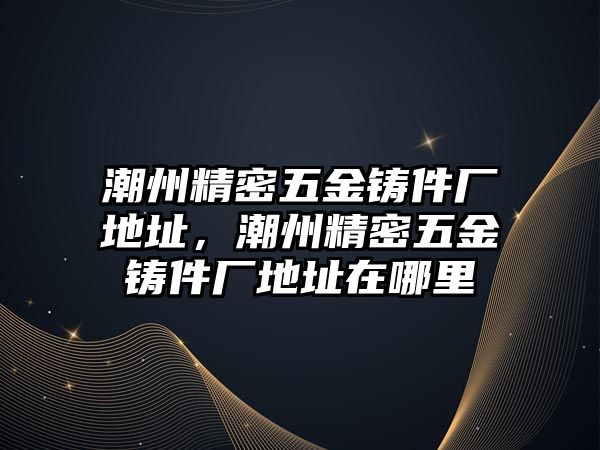 潮州精密五金鑄件廠地址，潮州精密五金鑄件廠地址在哪里