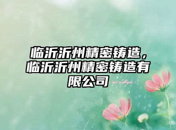 臨沂沂州精密鑄造，臨沂沂州精密鑄造有限公司