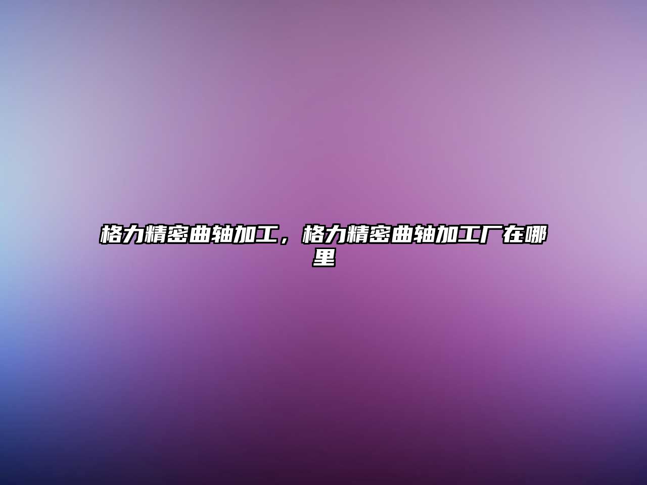 格力精密曲軸加工，格力精密曲軸加工廠在哪里