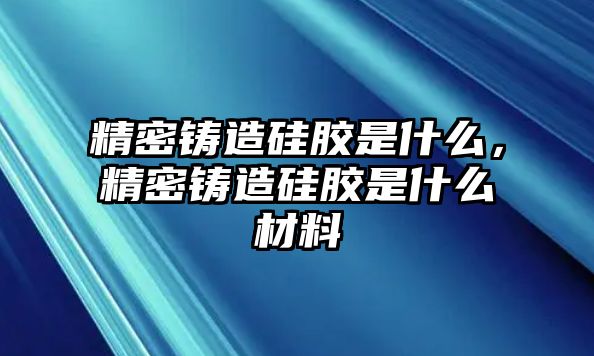 精密鑄造硅膠是什么，精密鑄造硅膠是什么材料