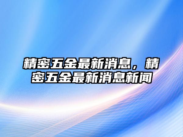 精密五金最新消息，精密五金最新消息新聞