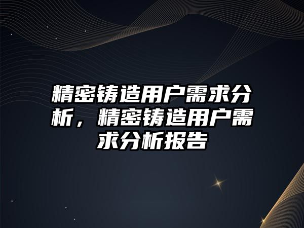 精密鑄造用戶(hù)需求分析，精密鑄造用戶(hù)需求分析報(bào)告