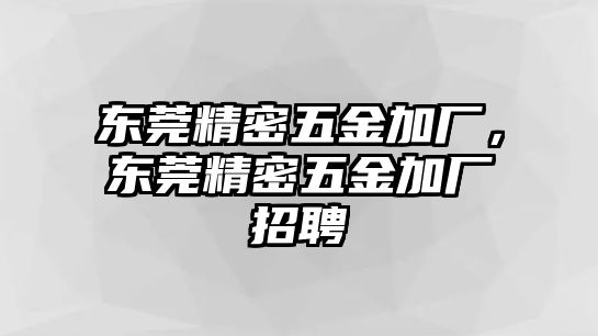 東莞精密五金加廠，東莞精密五金加廠招聘