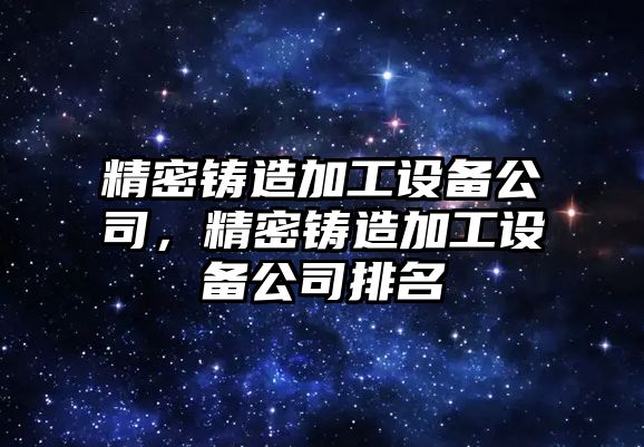 精密鑄造加工設(shè)備公司，精密鑄造加工設(shè)備公司排名