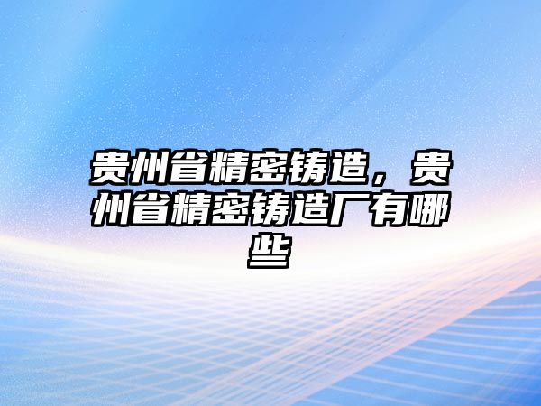 貴州省精密鑄造，貴州省精密鑄造廠有哪些