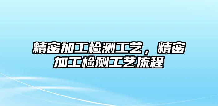 精密加工檢測(cè)工藝，精密加工檢測(cè)工藝流程