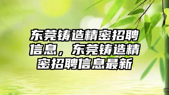 東莞鑄造精密招聘信息，東莞鑄造精密招聘信息最新