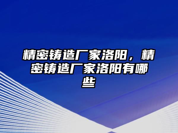 精密鑄造廠家洛陽，精密鑄造廠家洛陽有哪些