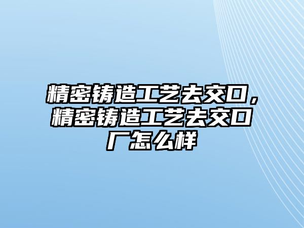 精密鑄造工藝去交口，精密鑄造工藝去交口廠怎么樣