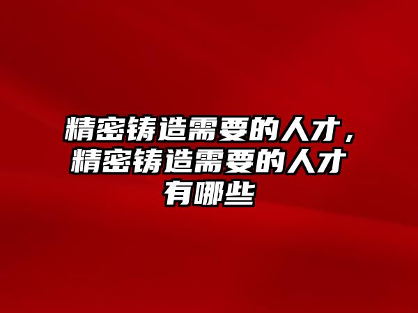 精密鑄造需要的人才，精密鑄造需要的人才有哪些