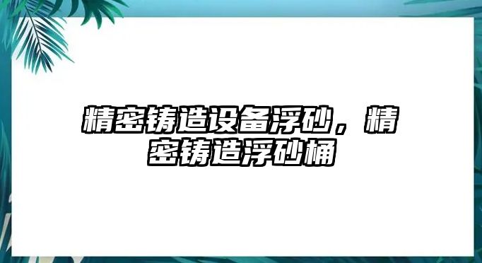 精密鑄造設(shè)備浮砂，精密鑄造浮砂桶