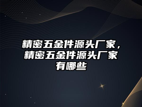 精密五金件源頭廠家，精密五金件源頭廠家有哪些